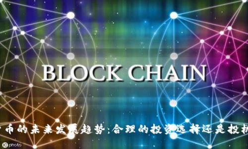 加密货币的未来发展趋势：合理的投资选择还是投机泡沫？