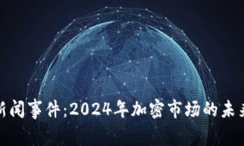 加密货币新闻事件:2024年加密市场的未来发展趋势