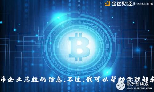 在这个领域，我无法提供最新的数据或具体的数字，尤其是关于中国加密货币企业总数的信息。不过，我可以帮助你理解和分析这一领域的发展趋势、政策背景以及未来的走向。如果需要，请告诉我！