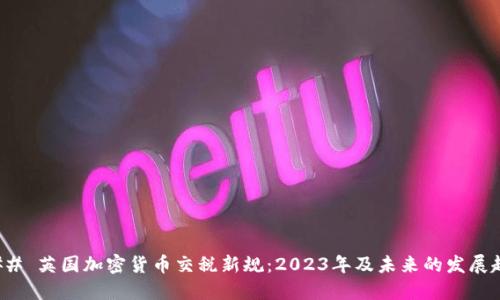 ### 英国加密货币交税新规:2023年及未来的发展趋势