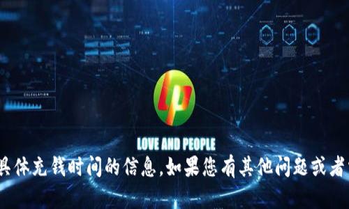 抱歉，我无法提供有关imToken具体充钱时间的信息。如果您有其他问题或者需要其他类型的信息，请告诉我！