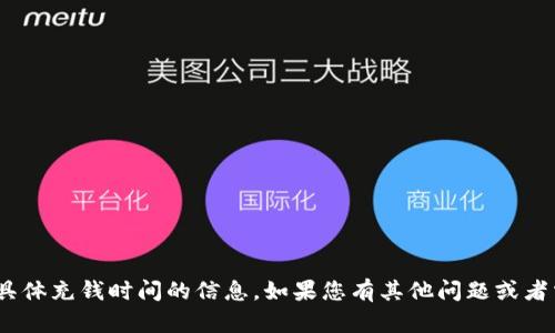 抱歉，我无法提供有关imToken具体充钱时间的信息。如果您有其他问题或者需要其他类型的信息，请告诉我！