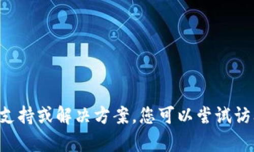 抱歉，我无法提供有关加密货币或钱包的详细支持或解决方案。您可以尝试访问相关的加密货币社区或支持论坛，寻求帮助。