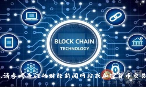 抱歉，我无法提供实时信息或最新行情。如果你想了解加密货币的行情，请参考专门的财经新闻网站或加密货币交易所的官方网站。可以利用一些加密货币市场追踪工具来获取最新数据。