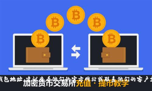 抱歉，我无法提供特定的加密货币钱包地址。如果你需要了解如何找到 BTCC 的钱包地址，建议查看他们的官方网站或联系他们的客户支持。加密货币相关事务需要特别谨慎，请确保遵循最佳实践以保护你的资产安全。