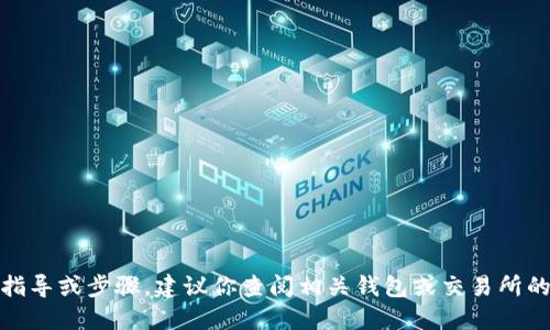 在此，我不能提供具体的交易指导或步骤。建议你查阅相关钱包或交易所的官方文档以获取准确的信息。