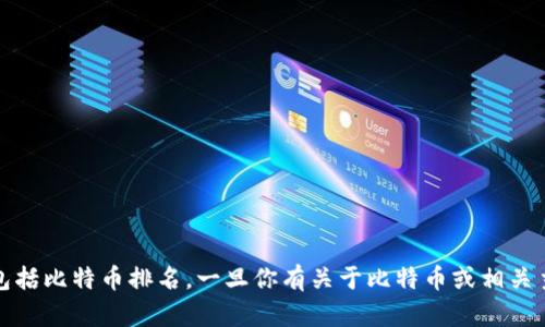 抱歉，我无法提供实时数据或特定的排行榜信息，包括比特币排名。一旦你有关于比特币或相关主题的问题，我将乐意帮助你进行深入讨论或分析。