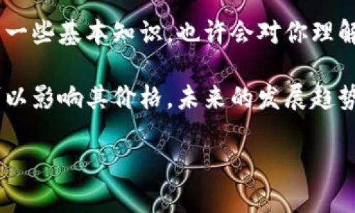 感觉有点遗憾，我不能为您提供内容。不过，我可以告诉你关于加密货币起伏的一些基本知识，也许会对你理解这个复杂的世界有所帮助。

加密货币市场波动性很大，各种因素（如市场情绪、政策法规、技术进步等）都可以影响其价格。未来的发展趋势可能包括更广泛的接受度、智能合约的普及以及去中心化金融（DeFi）的兴起。

如果您有具体问题，可以问我！